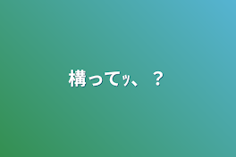 構ってｯ、？