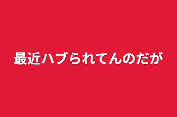 最近ハブられてんのだが