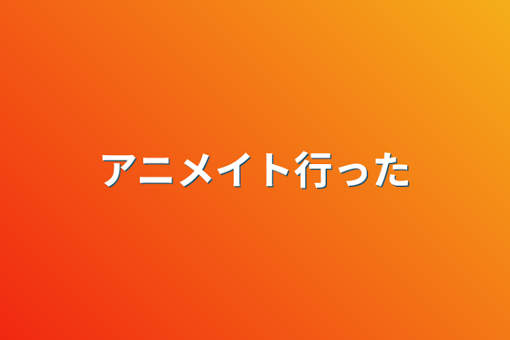 「アニメイト行った」のメインビジュアル