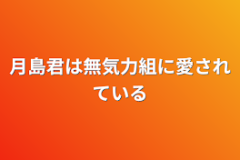 月島君は無気力組に愛されている