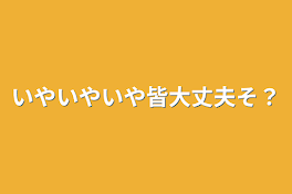 いやいやいや皆大丈夫そ？