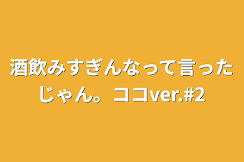 酒飲みすぎんなって言ったじゃん。ココver.#2