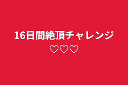 16日間絶頂チャレンジ♡♡♡