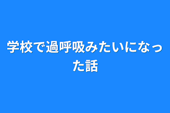 学校で過呼吸みたいになった話