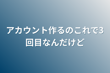 アカウント作るのこれで3回目なんだけど