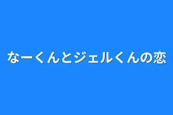 なーくんとジェルくんの恋