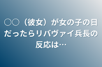 ○○（彼女）が女の子の日だったらリバヴァイ兵長の反応は…