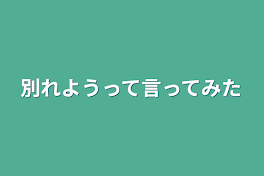 別れようって言ってみた