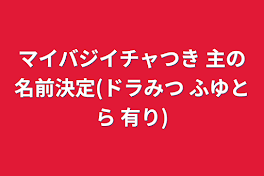 マイバジイチャつき 主の名前決定(ドラみつ ふゆとら 有り)