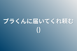 プラくんに届いてくれ頼む()