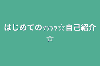 はじめてのｯｯｯｯ☆自己紹介☆