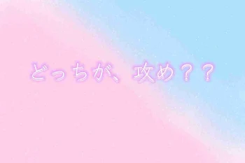 どっちが、攻め？？