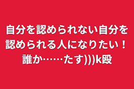 自分を認められない自分を認められる人になりたい！誰か……たす)))k殴