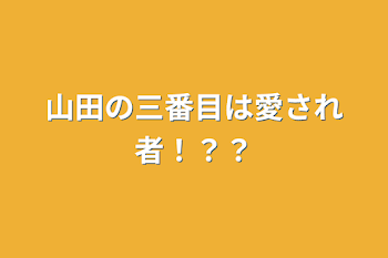 山田の三番目は愛され者！？？