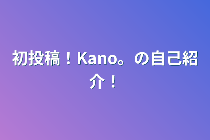 「初投稿！Kano。の自己紹介！」のメインビジュアル