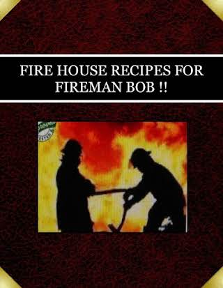 FIRE HOUSE RECIPES  FOR  FIREMAN BOB !!