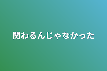 関わるんじゃなかった