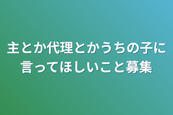 主とか代理とかうちの子に言ってほしいこと募集