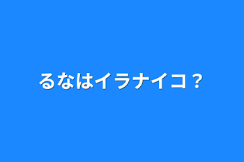 るなはイラナイコ？