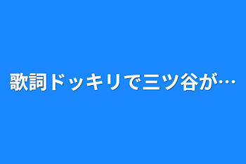 歌詞ドッキリで三ツ谷が…