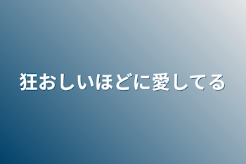 狂おしいほどに愛してる