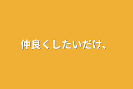 仲良くしたいだけ、