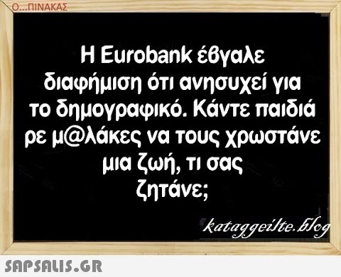 Ο.ΠΙΝΑΚΑΣ Η Eurobank έβγαλε διαφήμιση ότι ανησυχεί για το δημογραφικό. Κάντε παιδιά ρε μ@λάκες να τους χρωστάνε μια ζωή, τι σας ζητάνε;