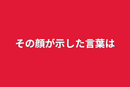 その顔が示した言葉は