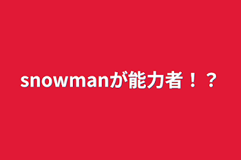 snowmanが能力者！？