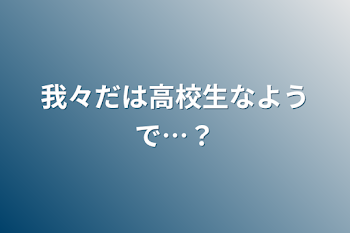 我々だは高校生なようで…？