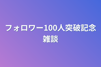 フォロワー100人突破記念雑談