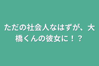 ただの社会人なはずが、大橋くんの彼女に！？