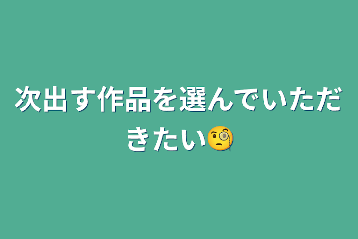 「次出す作品を選んでいただきたい🧐」のメインビジュアル