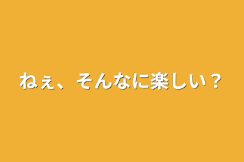 ねぇ、そんなに楽しい？