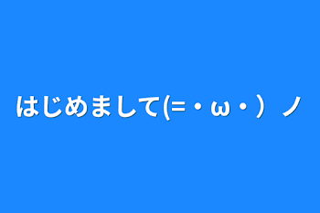 はじめまして(=・ω・）ノ