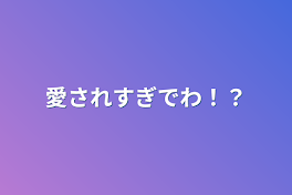 愛されすぎでわ！？