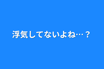 浮気してないよね…？