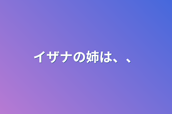 イザナの姉は、、