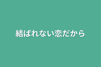 結ばれない恋だから