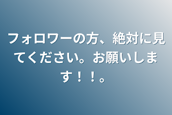 フォロワーの方、絶対に見てください。お願いします！！。