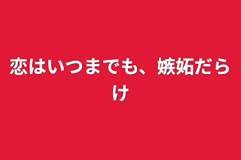 恋はいつまでも、嫉妬だらけ