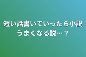 短い話書いていったら小説うまくなる説…？