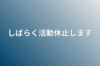 しばらく活動休止します