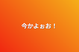 今かよぉお！