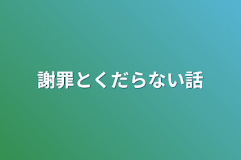 謝罪とくだらない話