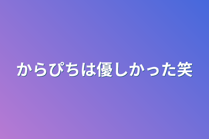 「からぴちは優しかった笑」のメインビジュアル