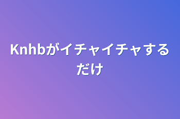 「Knhbがイチャイチャするだけ」のメインビジュアル