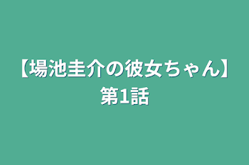 【場池圭介の彼女ちゃん】第1話