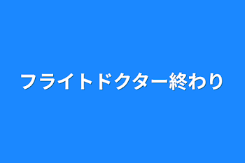 フライトドクター終わり