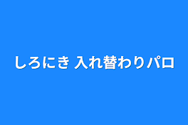 しろにき 入れ替わりパロ